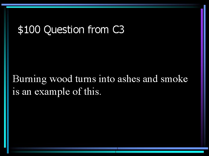 $100 Question from C 3 Burning wood turns into ashes and smoke is an