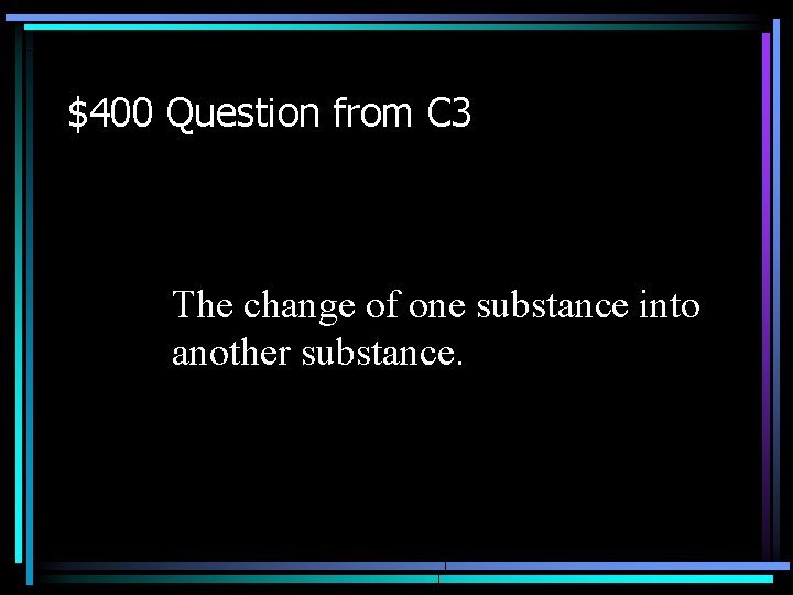 $400 Question from C 3 The change of one substance into another substance. 