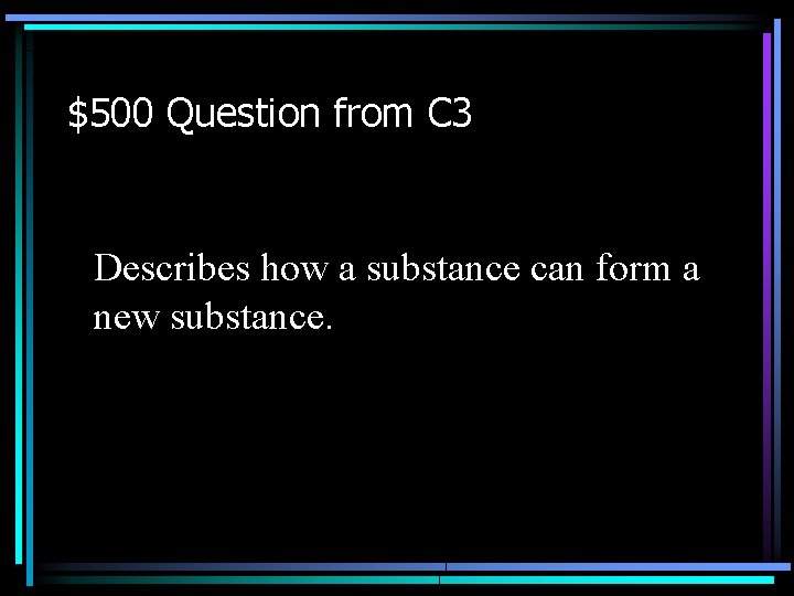 $500 Question from C 3 Describes how a substance can form a new substance.