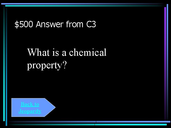 $500 Answer from C 3 What is a chemical property? Back to Jeopardy 