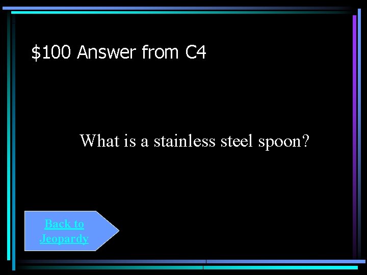 $100 Answer from C 4 What is a stainless steel spoon? Back to Jeopardy