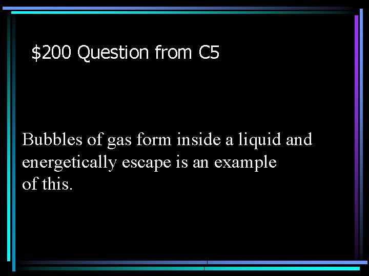 $200 Question from C 5 Bubbles of gas form inside a liquid and energetically