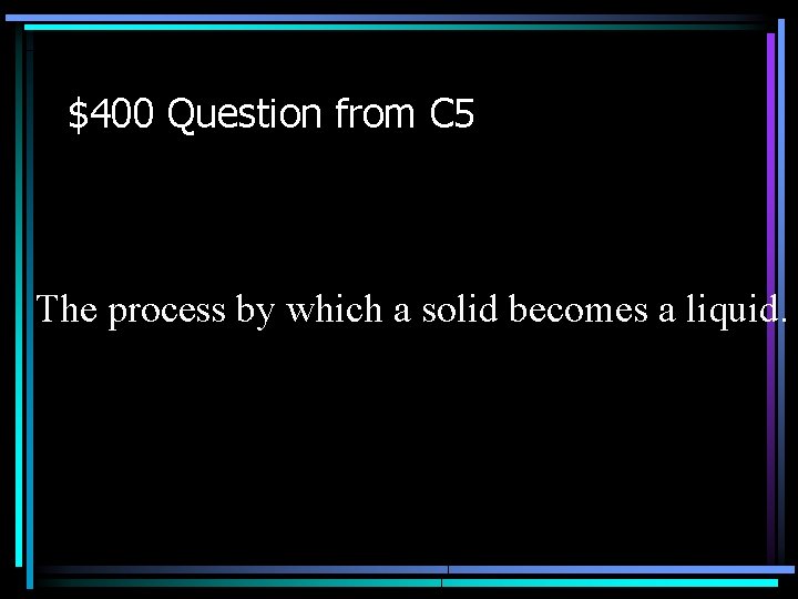 $400 Question from C 5 The process by which a solid becomes a liquid.