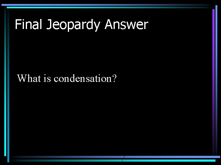 Final Jeopardy Answer What is condensation? 