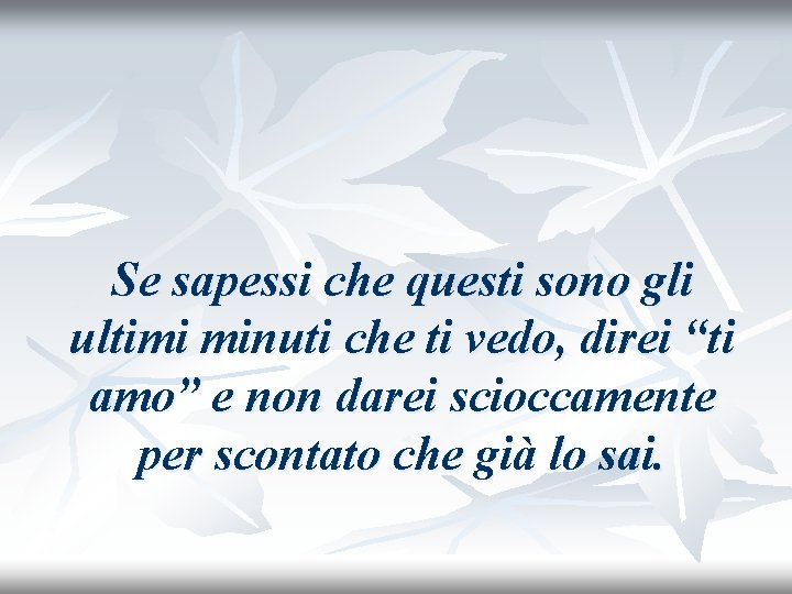 Se sapessi che questi sono gli ultimi minuti che ti vedo, direi “ti amo”