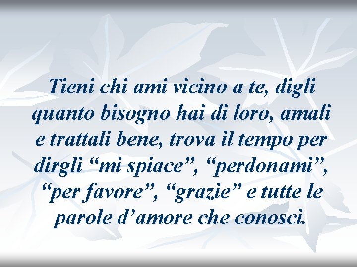 Tieni chi ami vicino a te, digli quanto bisogno hai di loro, amali e