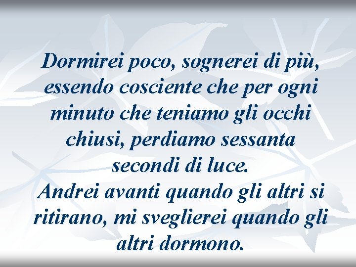 Dormirei poco, sognerei di più, essendo cosciente che per ogni minuto che teniamo gli