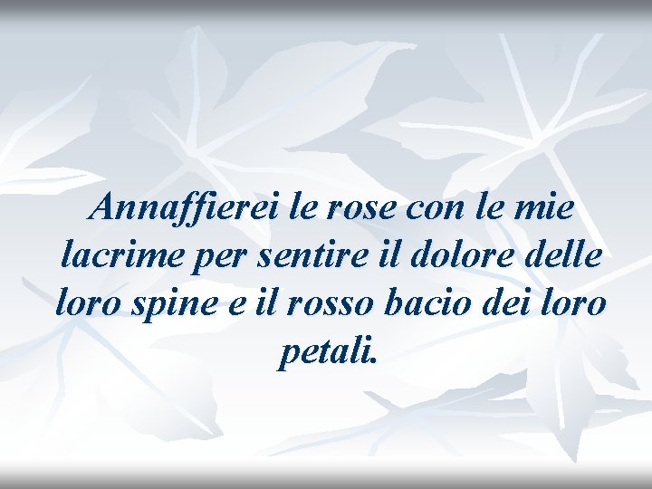 Annaffierei le rose con le mie lacrime per sentire il dolore delle loro spine