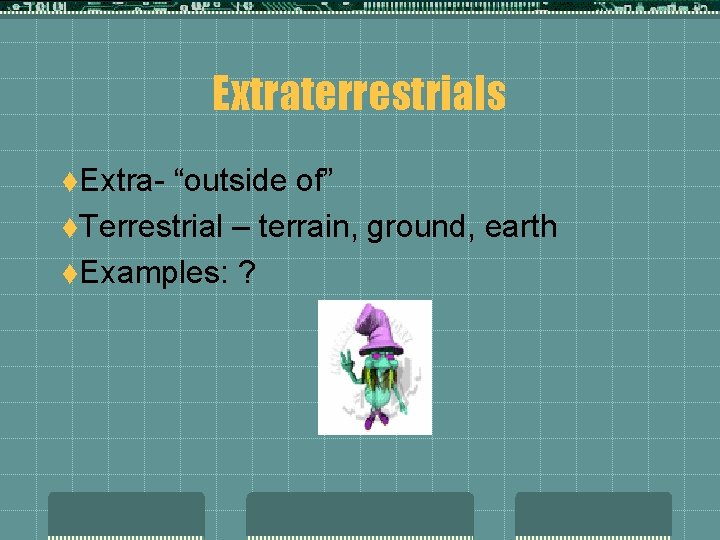 Extraterrestrials t. Extra- “outside of” t. Terrestrial – terrain, ground, earth t. Examples: ?