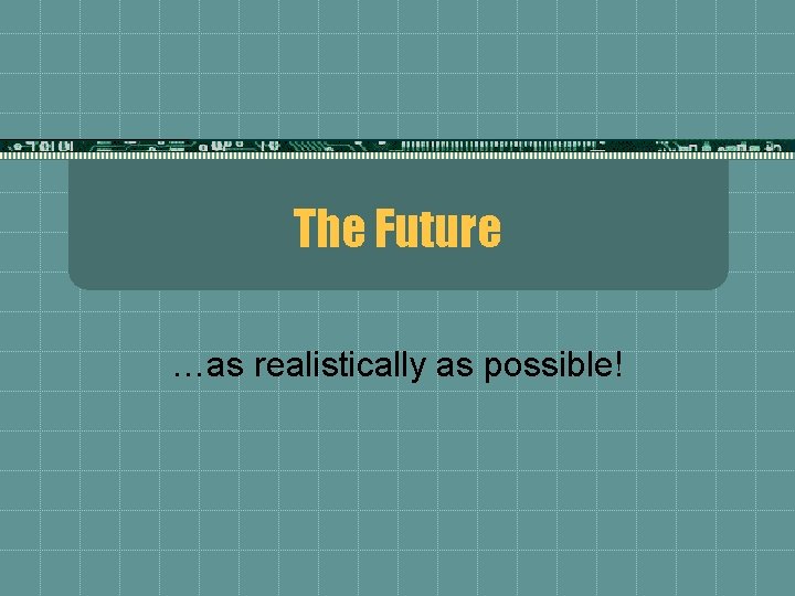 The Future …as realistically as possible! 