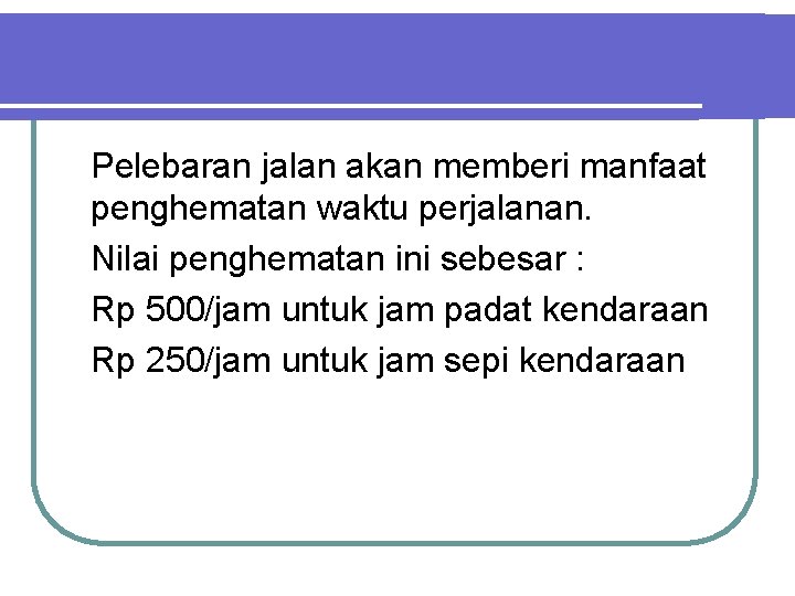 Pelebaran jalan akan memberi manfaat penghematan waktu perjalanan. Nilai penghematan ini sebesar : Rp