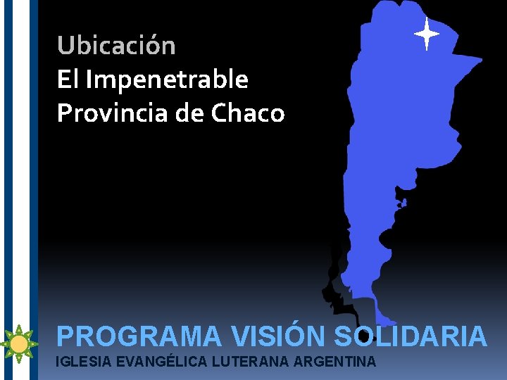 Ubicación El Impenetrable Provincia de Chaco PROGRAMA VISIÓN SOLIDARIA IGLESIA EVANGÉLICA LUTERANA ARGENTINA 