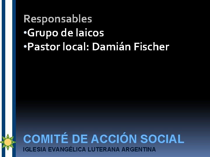 Responsables • Grupo de laicos • Pastor local: Damián Fischer COMITÉ DE ACCIÓN SOCIAL