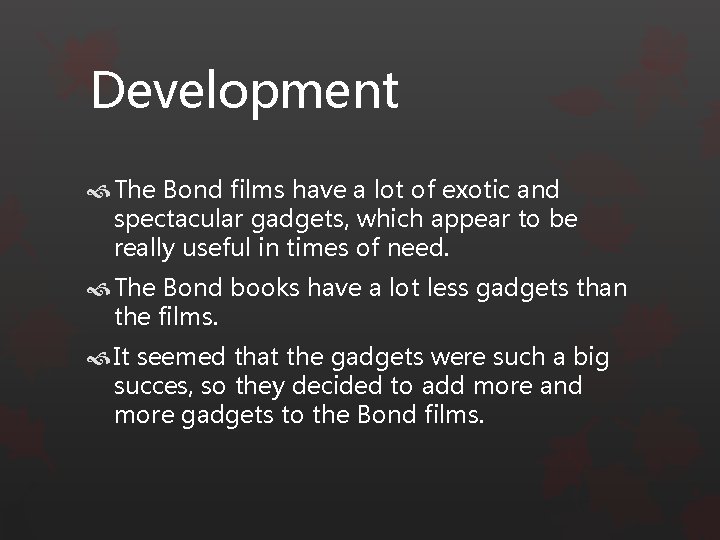 Development The Bond films have a lot of exotic and spectacular gadgets, which appear