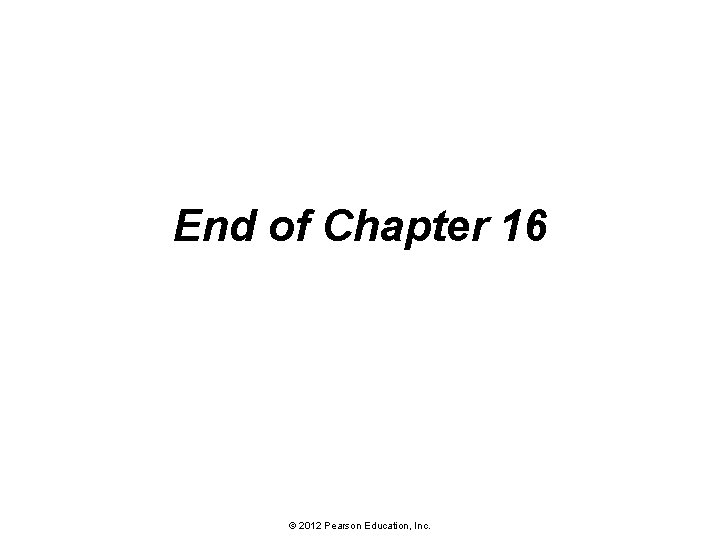 End of Chapter 16 © 2012 Pearson Education, Inc. 