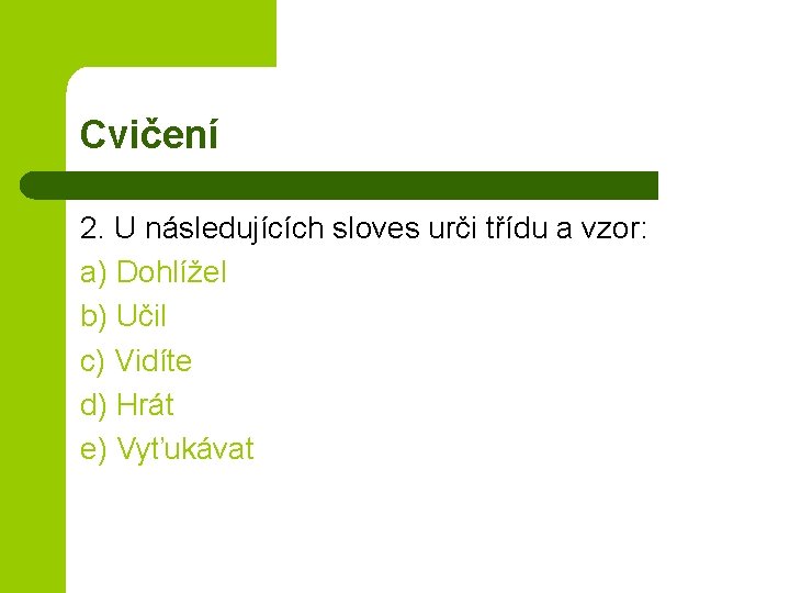 Cvičení 2. U následujících sloves urči třídu a vzor: a) Dohlížel b) Učil c)