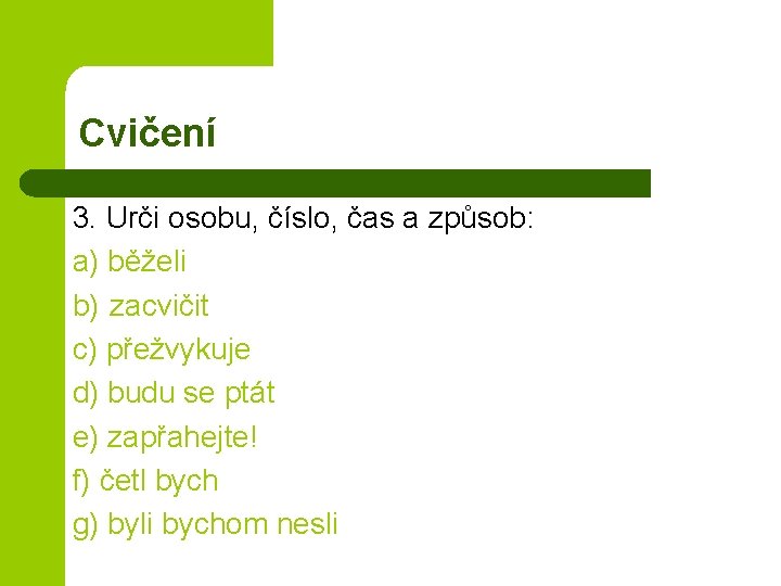 Cvičení 3. Urči osobu, číslo, čas a způsob: a) běželi b) zacvičit c) přežvykuje