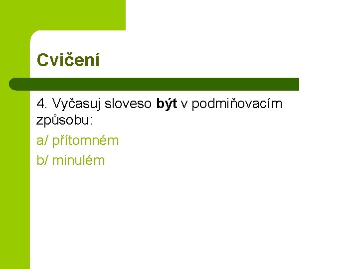 Cvičení 4. Vyčasuj sloveso být v podmiňovacím způsobu: a/ přítomném b/ minulém 