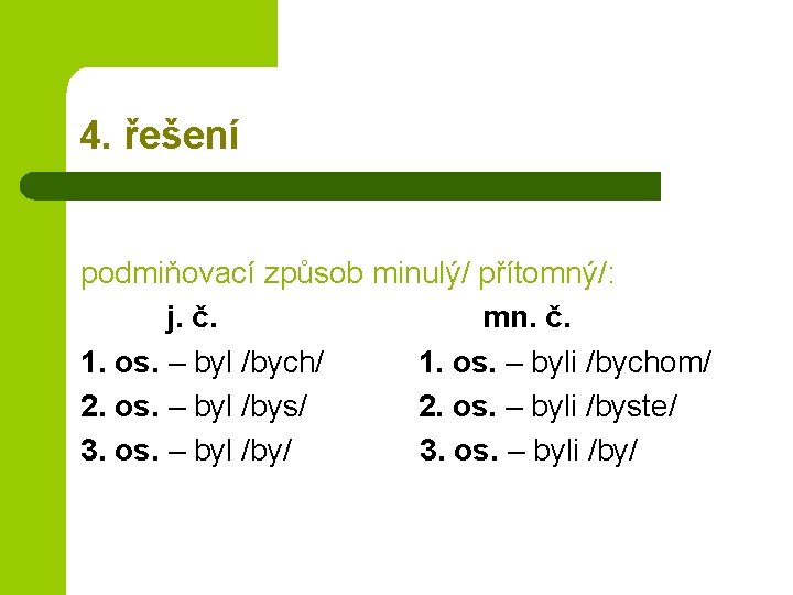 4. řešení podmiňovací způsob minulý/ přítomný/: j. č. mn. č. 1. os. – byl