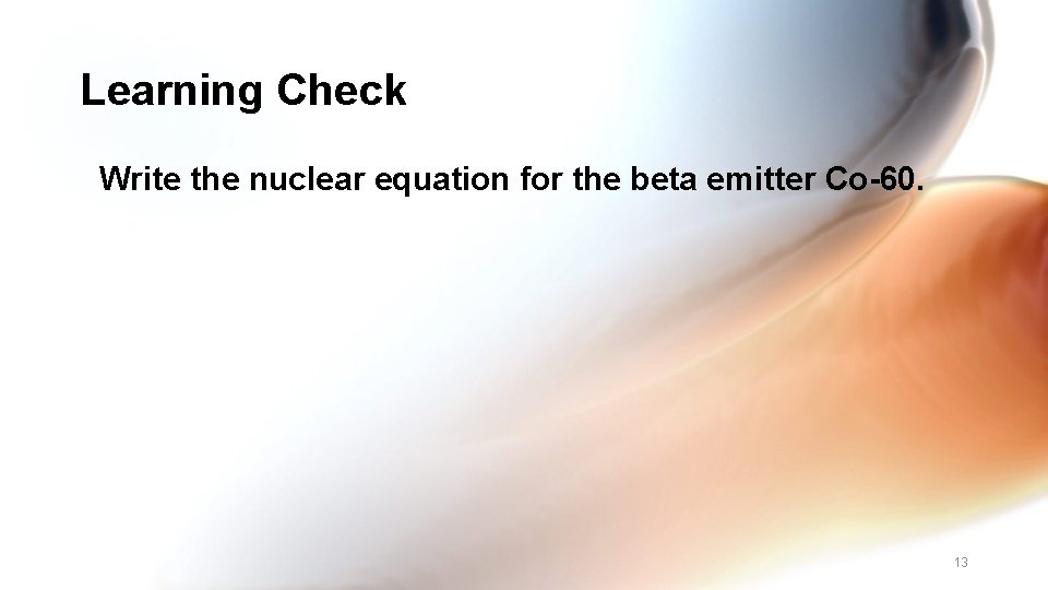 Learning Check Write the nuclear equation for the beta emitter Co-60. 13 