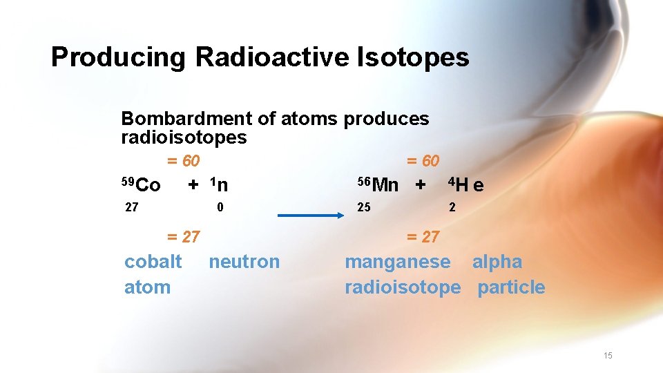 Producing Radioactive Isotopes Bombardment of atoms produces radioisotopes = 60 59 Co = 60