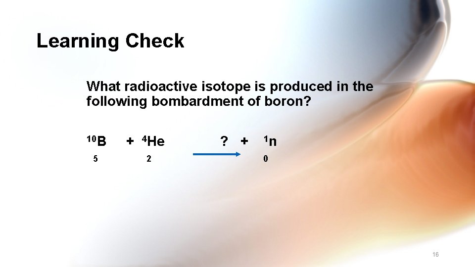 Learning Check What radioactive isotope is produced in the following bombardment of boron? 10