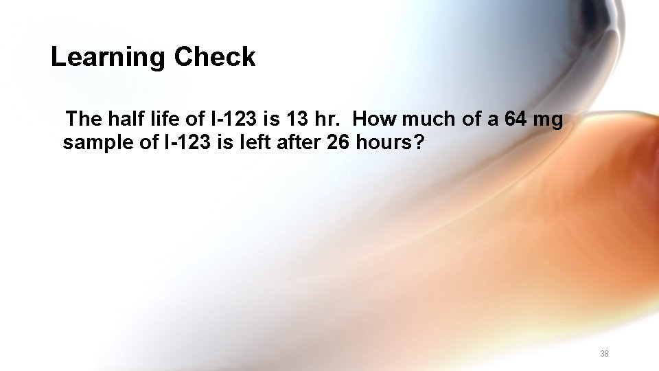 Learning Check The half life of I-123 is 13 hr. How much of a