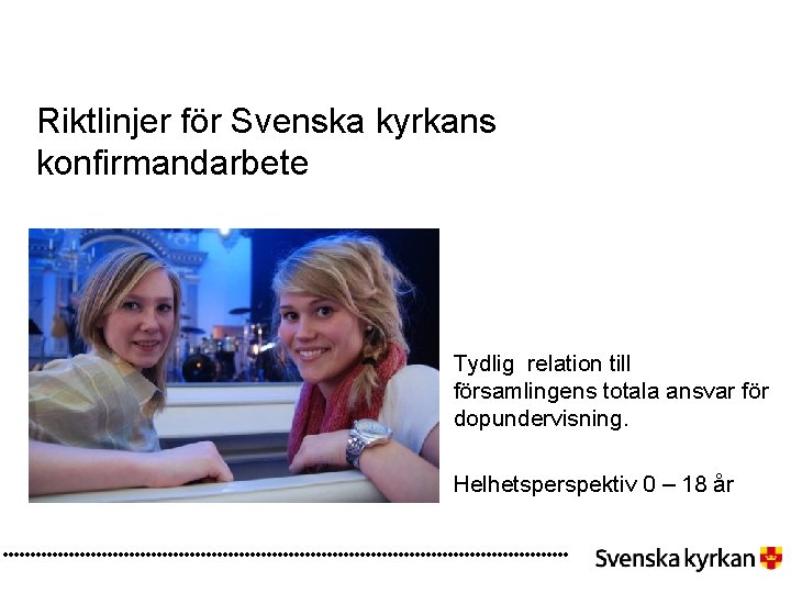 Riktlinjer för Svenska kyrkans konfirmandarbete Tydlig relation till församlingens totala ansvar för dopundervisning. Helhetsperspektiv