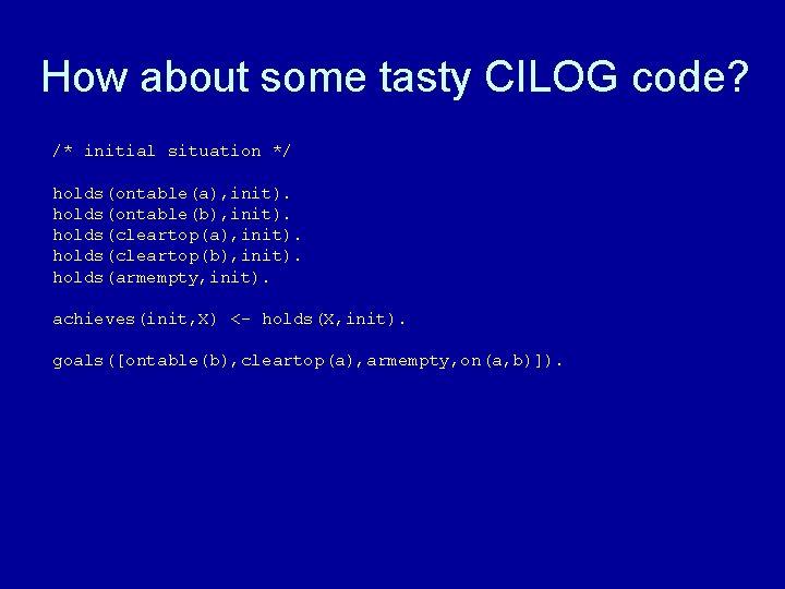 How about some tasty CILOG code? /* initial situation */ holds(ontable(a), init). holds(ontable(b), init).