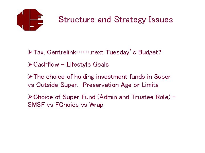 Structure and Strategy Issues ØTax, Centrelink……. next Tuesday’s Budget? ØCashflow - Lifestyle Goals ØThe