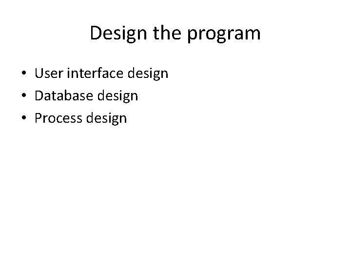 Design the program • User interface design • Database design • Process design 