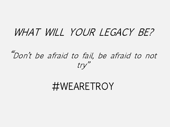 WHAT WILL YOUR LEGACY BE? “Don’t be afraid to fail, be afraid to not