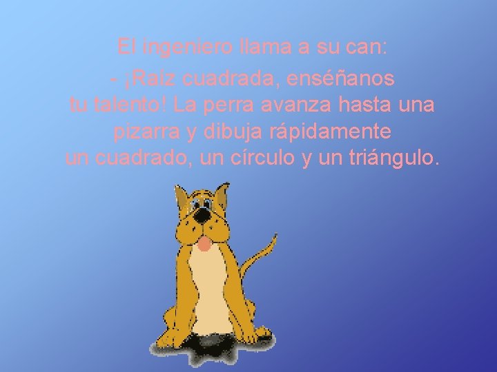 El ingeniero llama a su can: - ¡Raíz cuadrada, enséñanos tu talento! La perra