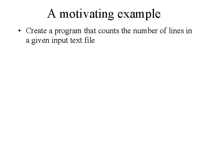 A motivating example • Create a program that counts the number of lines in