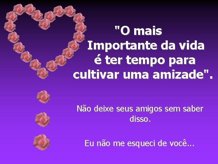 "O mais Importante da vida é ter tempo para cultivar uma amizade". Não deixe