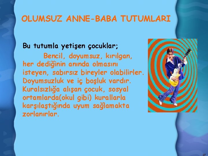 OLUMSUZ ANNE-BABA TUTUMLARI Bu tutumla yetişen çocuklar; Bencil, doyumsuz, kırılgan, her dediğinin anında olmasını