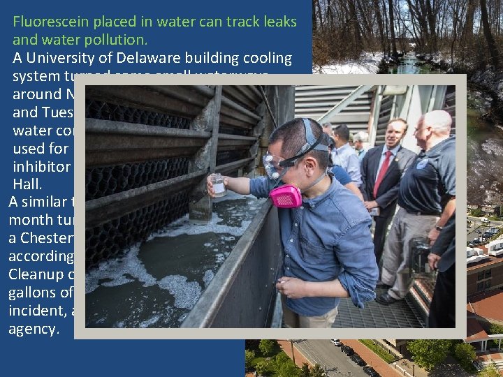 Fluorescein placed in water can track leaks and water pollution. A University of Delaware