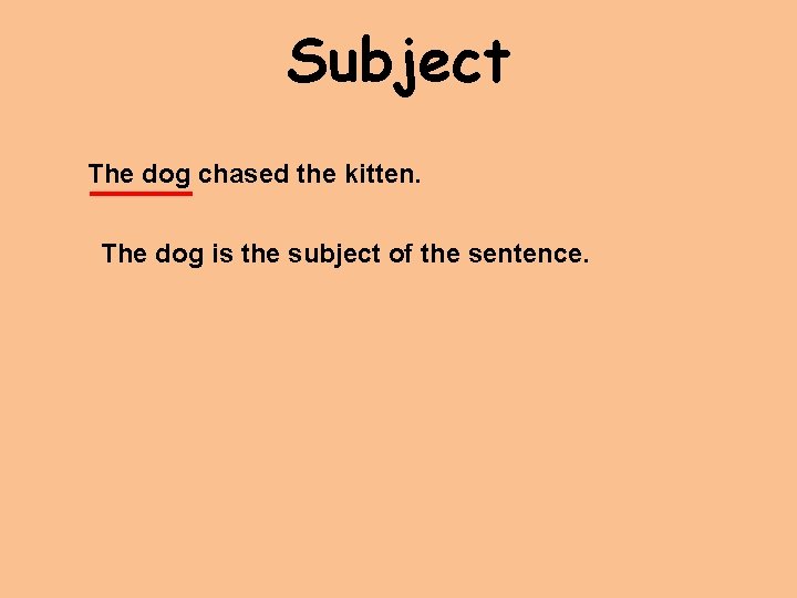 Subject The dog chased the kitten. The dog is the subject of the sentence.