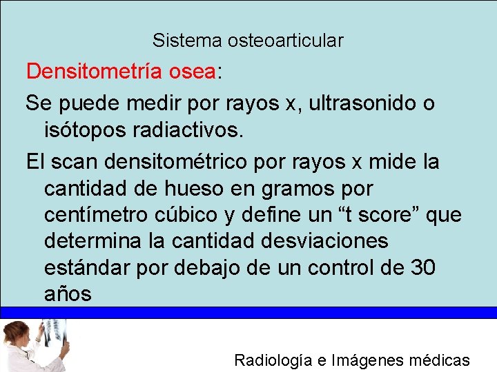 Sistema osteoarticular Densitometría osea: Se puede medir por rayos x, ultrasonido o isótopos radiactivos.
