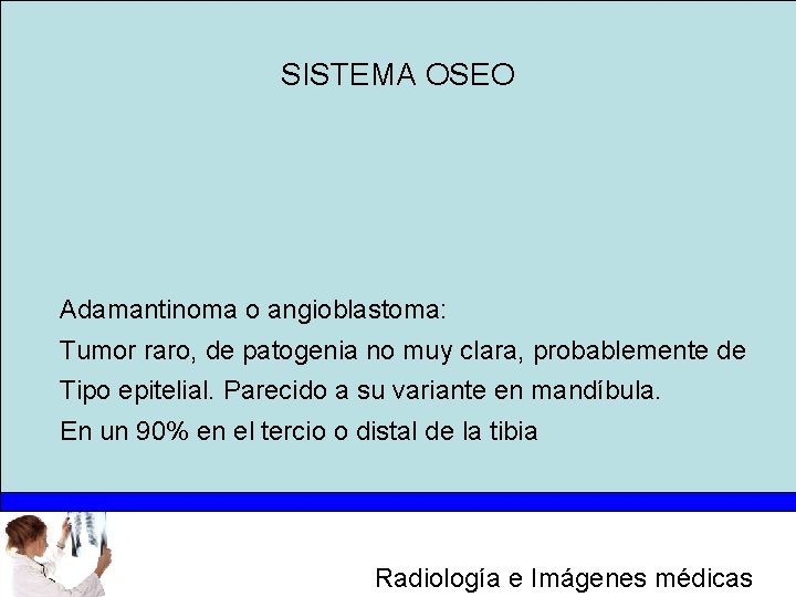 SISTEMA OSEO Adamantinoma o angioblastoma: Tumor raro, de patogenia no muy clara, probablemente de