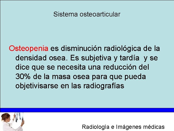 Sistema osteoarticular Osteopenia es disminución radiológica de la densidad osea. Es subjetiva y tardía
