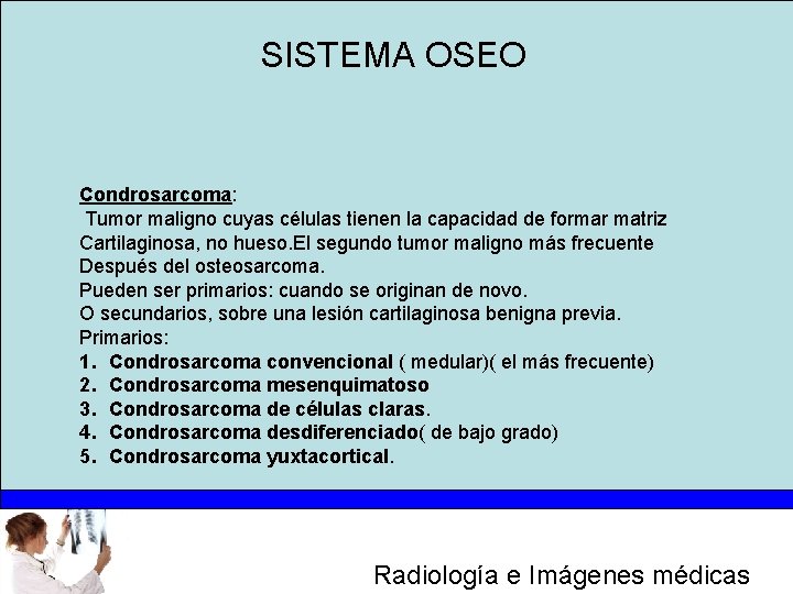 SISTEMA OSEO Condrosarcoma: Tumor maligno cuyas células tienen la capacidad de formar matriz Cartilaginosa,
