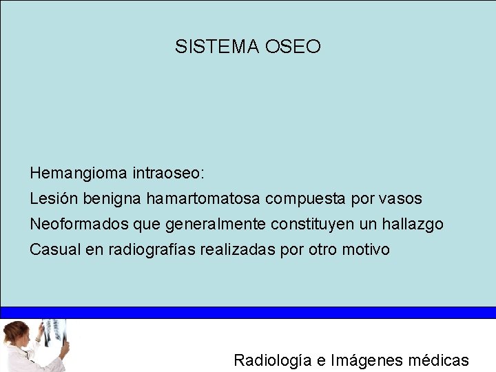 SISTEMA OSEO Hemangioma intraoseo: Lesión benigna hamartomatosa compuesta por vasos Neoformados que generalmente constituyen