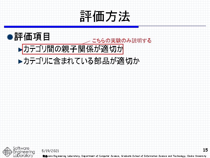 評価方法 評価項目 こちらの実験のみ説明する カテゴリ間の親子関係が適切か カテゴリに含まれている部品が適切か 5/19/2021 15 部品ware Engineering Laboratory, Department of Computer Science,