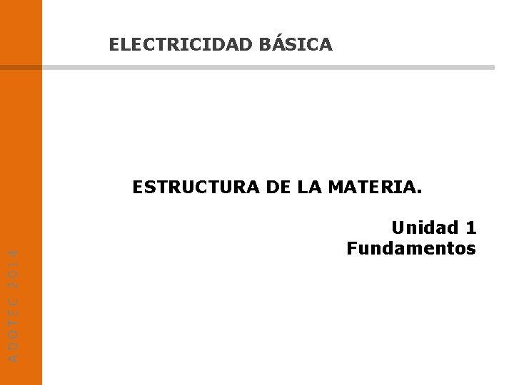 ELECTRICIDAD BÁSICA ADOTEC 2014 ESTRUCTURA DE LA MATERIA. Unidad 1 Fundamentos 