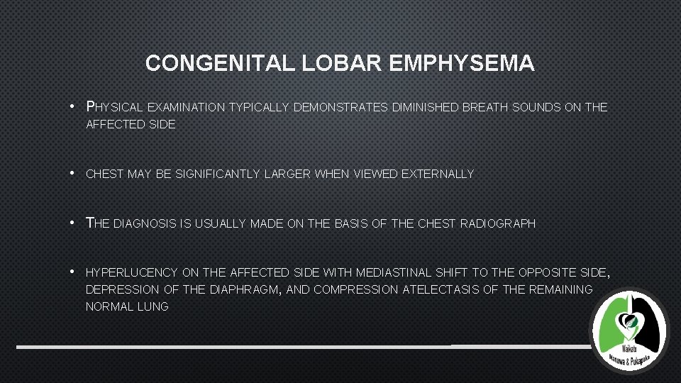 CONGENITAL LOBAR EMPHYSEMA • PHYSICAL EXAMINATION TYPICALLY DEMONSTRATES DIMINISHED BREATH SOUNDS ON THE AFFECTED