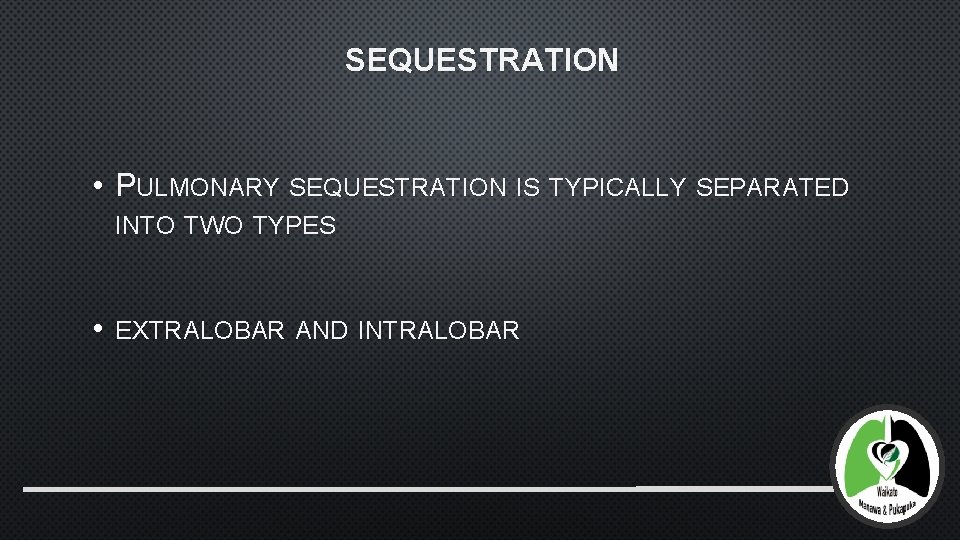 SEQUESTRATION • PULMONARY SEQUESTRATION IS TYPICALLY SEPARATED INTO TWO TYPES • EXTRALOBAR AND INTRALOBAR