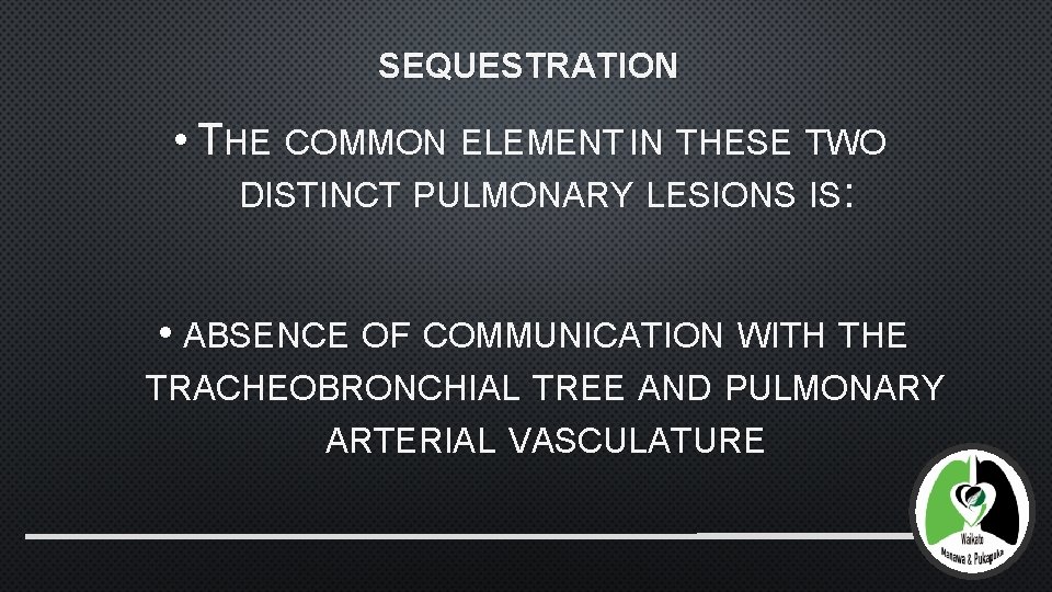 SEQUESTRATION • THE COMMON ELEMENT IN THESE TWO DISTINCT PULMONARY LESIONS IS: • ABSENCE