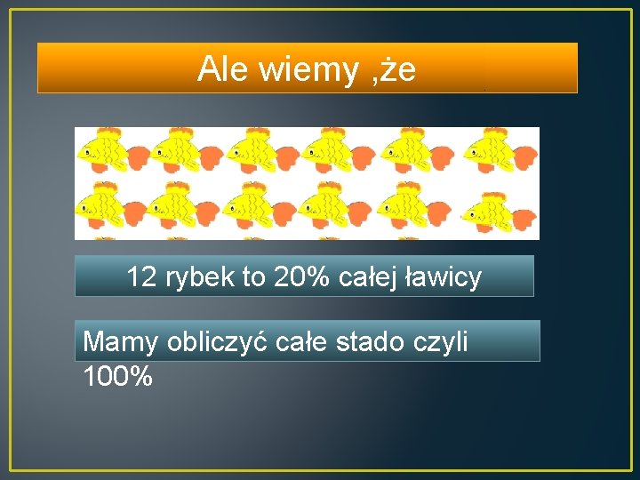 Ale wiemy , że 12 rybek to 20% całej ławicy Mamy obliczyć całe stado