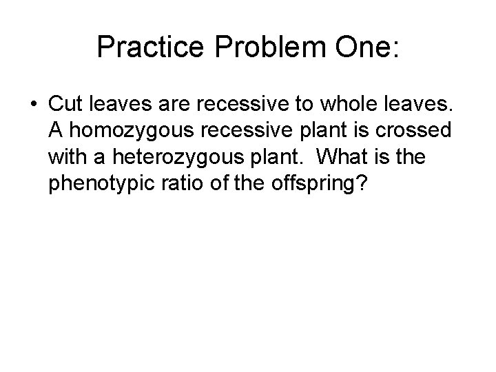 Practice Problem One: • Cut leaves are recessive to whole leaves. A homozygous recessive